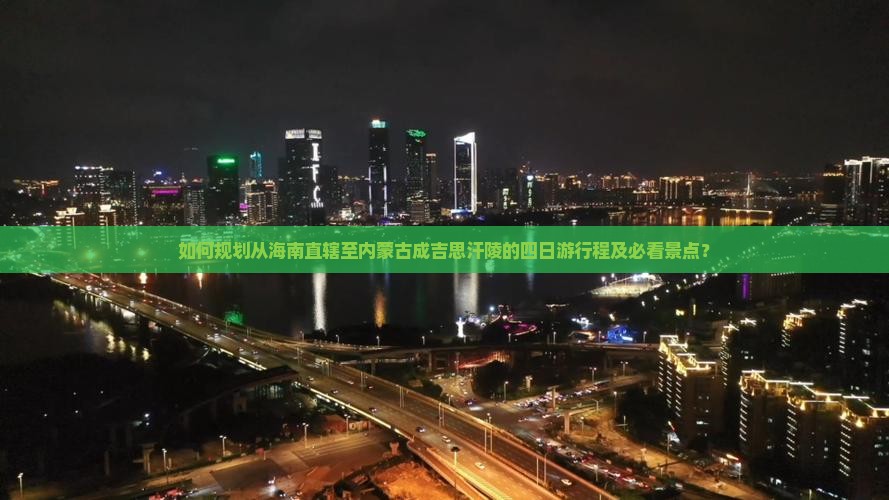 如何规划从海南直辖至内蒙古成吉思汗陵的四日游行程及必看景点？