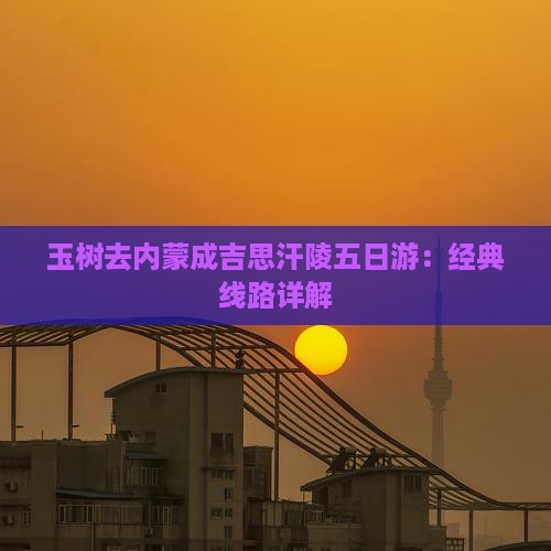 玉树去内蒙成吉思汗陵五日游：经典线路详解