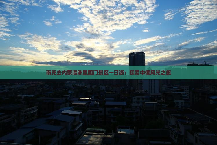 南充去内蒙满洲里国门景区一日游：探索中俄风光之旅