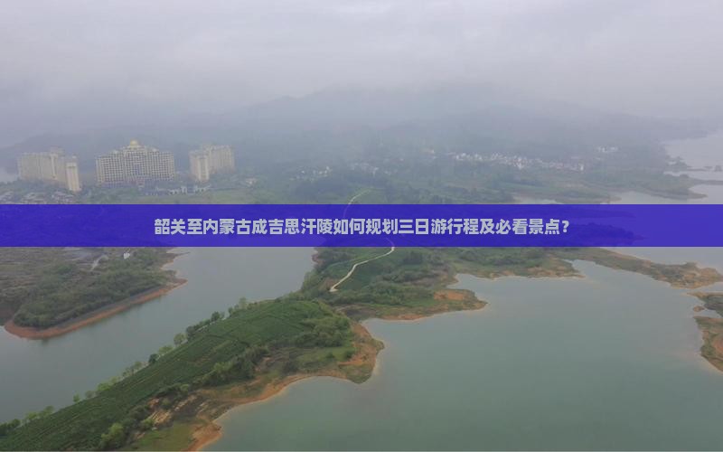 韶关至内蒙古成吉思汗陵如何规划三日游行程及必看景点？