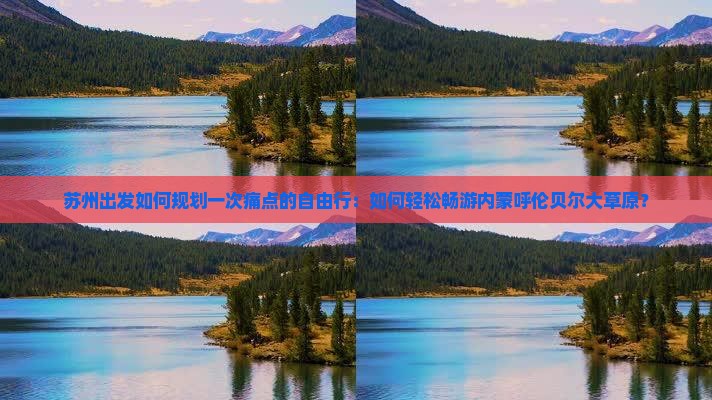 苏州出发如何规划一次痛点的自由行：如何轻松畅游内蒙呼伦贝尔大草原？