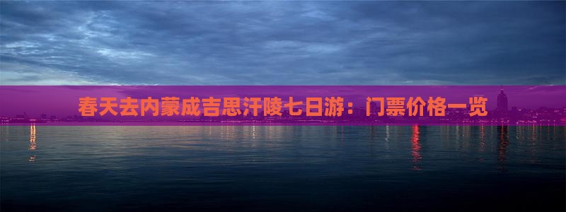 春天去内蒙成吉思汗陵七日游：门票价格一览