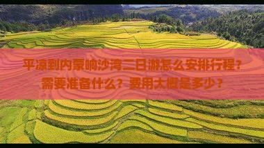 平凉到内蒙响沙湾二日游怎么安排行程？需要准备什么？费用大概是多少？