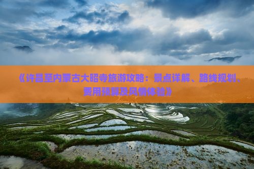 《许昌至内蒙古大昭寺旅游攻略：景点详解、路线规划、费用预算及风情体验》
