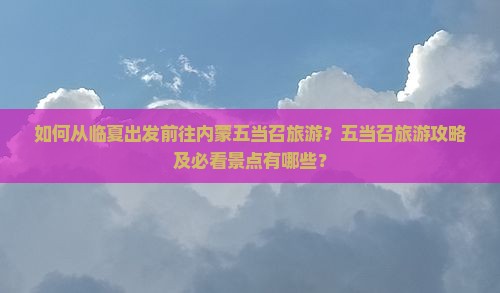 如何从临夏出发前往内蒙五当召旅游？五当召旅游攻略及必看景点有哪些？