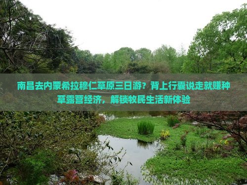 南昌去内蒙希拉穆仁草原三日游?背上行囊说走就赚种草露营经济,解锁牧民生活新体验 南昌去内蒙希拉穆仁草原三日游?背上行囊说走就赚种草露营经济,解锁牧民生活新体验