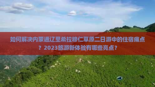 如何解决内蒙通辽至希拉穆仁草原二日游中的住宿痛点?2023旅游新体验有哪些亮点? 如何解决内蒙通辽至希拉穆仁草原二日游中的住宿痛点?2023旅游新体验有哪些亮点?