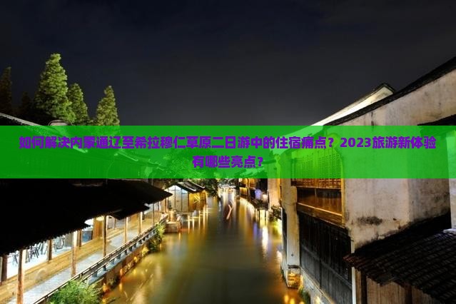 如何解决内蒙通辽至希拉穆仁草原二日游中的住宿痛点?2023旅游新体验有哪些亮点? 如何解决内蒙通辽至希拉穆仁草原二日游中的住宿痛点?2023旅游新体验有哪些亮点?