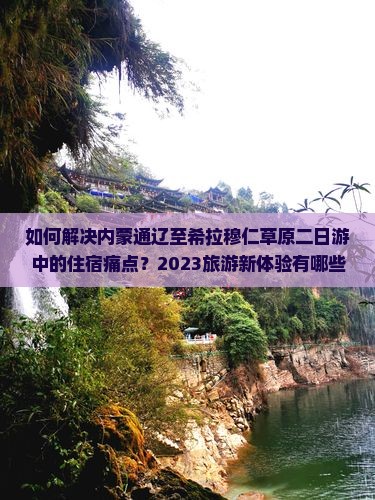 如何解决内蒙通辽至希拉穆仁草原二日游中的住宿痛点?2023旅游新体验有哪些亮点? 如何解决内蒙通辽至希拉穆仁草原二日游中的住宿痛点?2023旅游新体验有哪些亮点?