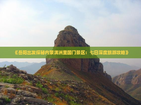 《岳阳出发探秘内蒙满洲里国门景区:七日深度旅游攻略》 《岳阳出发探秘内蒙满洲里国门景区:七日深度旅游攻略》