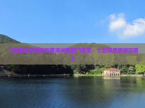 《岳阳出发探秘内蒙满洲里国门景区:七日深度旅游攻略》 《岳阳出发探秘内蒙满洲里国门景区:七日深度旅游攻略》