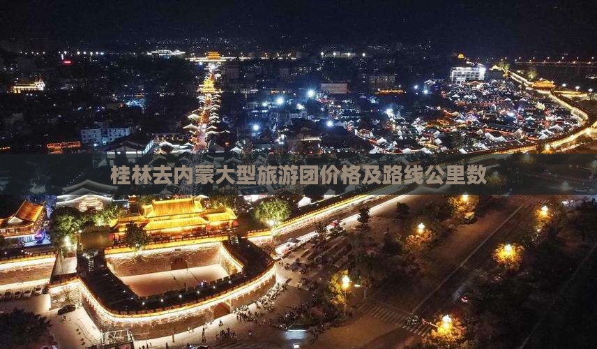 桂林去内蒙大型旅游团价格及路线公里数 桂林去内蒙大型旅游团价格及路线公里数