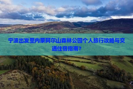 宁波出发至内蒙阿尔山森林公园个人旅行攻略与交通住宿指南? 宁波出发至内蒙阿尔山森林公园个人旅行攻略与交通住宿指南?