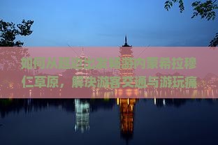 如何从延边出发畅游内蒙希拉穆仁草原,解决游客交通与游玩痛点? 如何从延边出发畅游内蒙希拉穆仁草原,解决游客交通与游玩痛点?