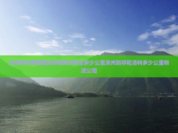 滨州到内蒙哪里玩滨州到内蒙古多少公里滨州到呼和浩特多少公里物流公司 滨州到内蒙哪里玩滨州到内蒙古多少公里滨州到呼和浩特多少公里物流公司