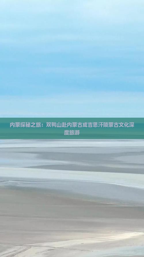 内蒙探秘之旅:双鸭山赴内蒙古成吉思汗陵蒙古文化深度旅游 内蒙探秘之旅:双鸭山赴内蒙古成吉思汗陵蒙古文化深度旅游