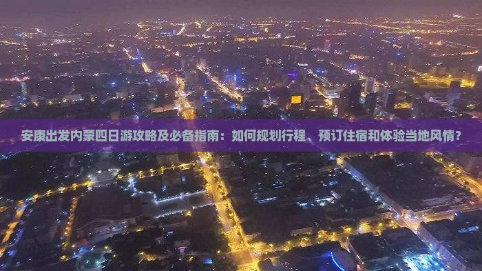 安康出发内蒙四日游攻略及必备指南：如何规划行程、预订住宿和体验当地风情？