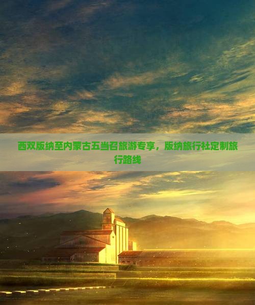 西双版纳至内蒙古五当召旅游专享，版纳旅行社定制旅行路线