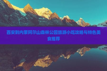 西安到内蒙阿尔山森林公园旅游小吃攻略与特色美食推荐