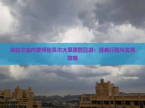 海拉尔去内蒙呼伦贝尔大草原四日游：经典行程与实用攻略