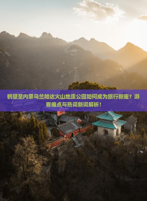 鹤壁至内蒙乌兰哈达火山地质公园如何成为旅行新宠？游客痛点与热词新词解析！