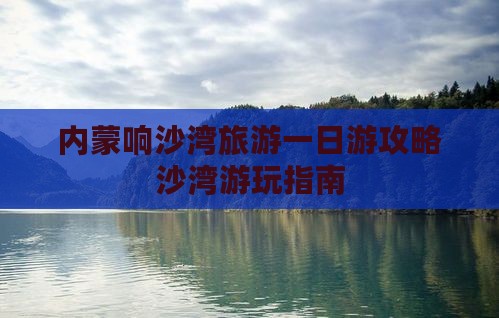内蒙响沙湾旅游一日游攻略沙湾游玩指南