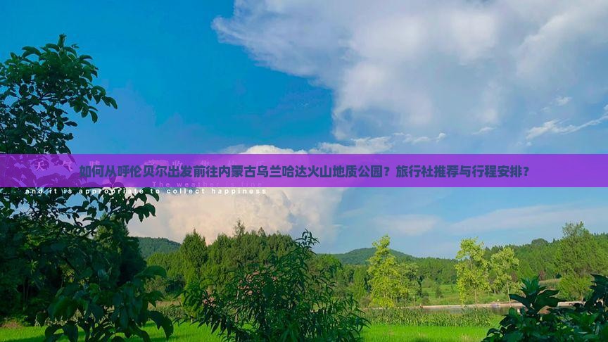 如何从呼伦贝尔出发前往内蒙古乌兰哈达火山地质公园？旅行社推荐与行程安排？