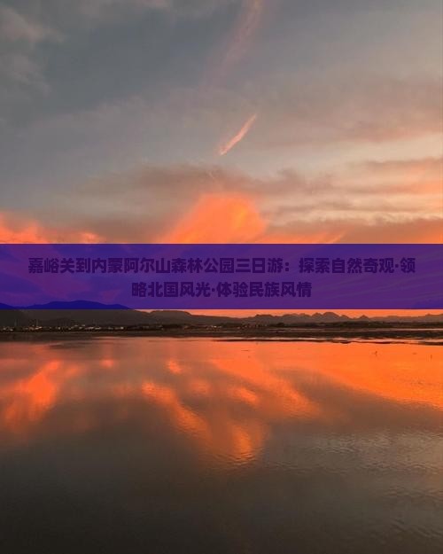 嘉峪关到内蒙阿尔山森林公园三日游:探索自然奇观·领略北国风光·体验民族风情 嘉峪关到内蒙阿尔山森林公园三日游:探索自然奇观·领略北国风光·体验民族风情