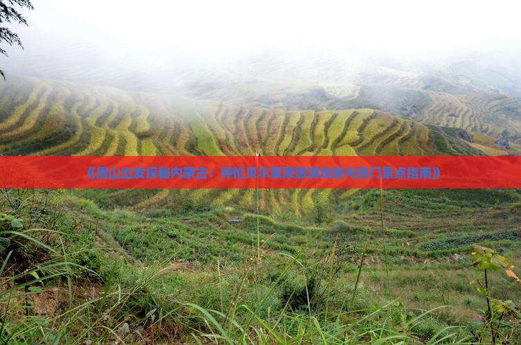 《眉山出发探秘内蒙古：呼伦贝尔草原旅游攻略与热门景点指南》