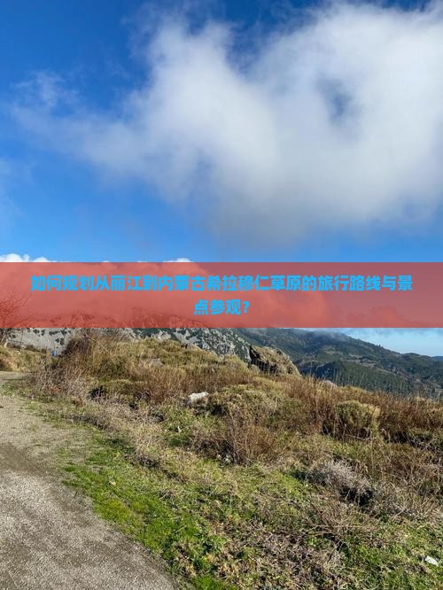 如何规划从丽江到内蒙古希拉穆仁草原的旅行路线与景点参观？