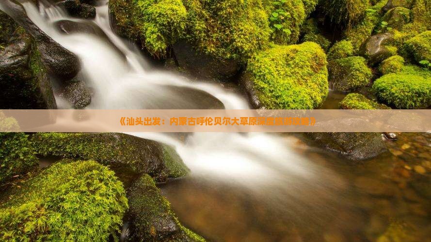 《汕头出发：内蒙古呼伦贝尔大草原深度旅游攻略》