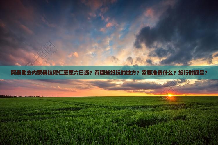 阿泰勒去内蒙希拉穆仁草原六日游？有哪些好玩的地方？需要准备什么？旅行时间是？