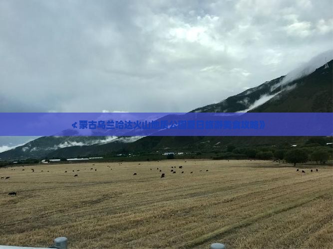 ≮蒙古乌兰哈达火山地质公园夏日旅游美食攻略》
