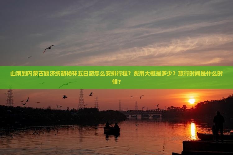 山南到内蒙古额济纳胡杨林五日游怎么安排行程？费用大概是多少？旅行时间是什么时候？