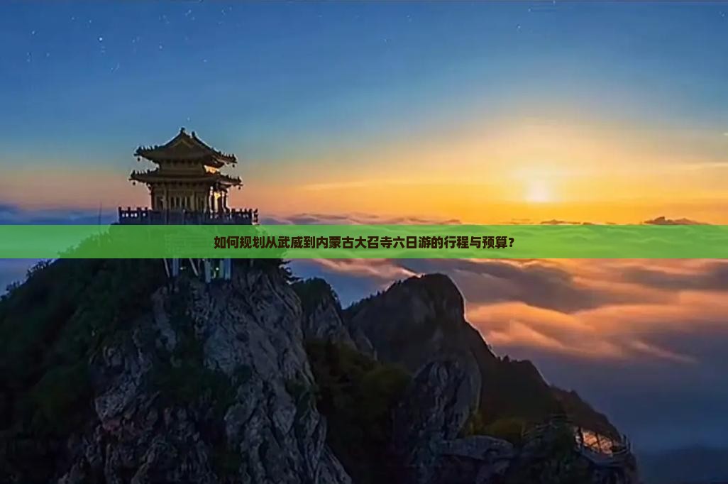 如何规划从武威到内蒙古大召寺六日游的行程与预算？