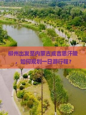 柳州出发至内蒙古成吉思汗陵，如何规划一日游行程？