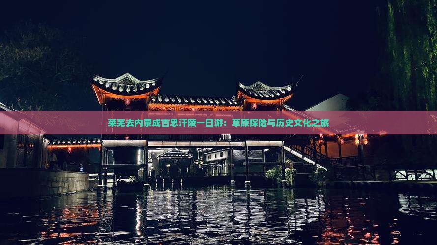 莱芜去内蒙成吉思汗陵一日游：草原探险与历史文化之旅