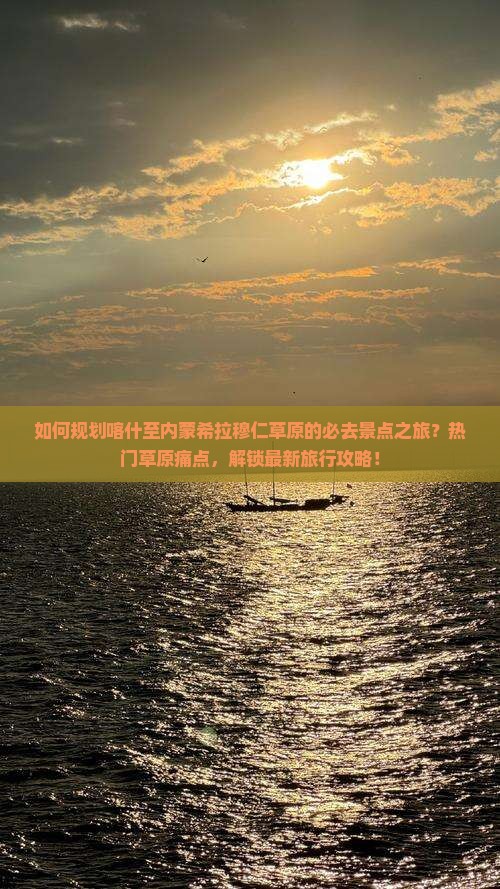 如何规划喀什至内蒙希拉穆仁草原的必去景点之旅？热门草原痛点，解锁最新旅行攻略！