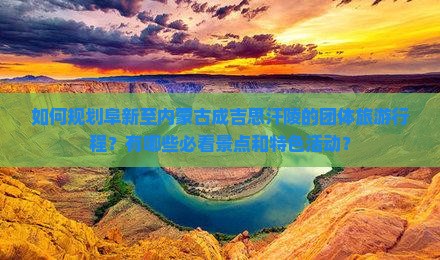 如何规划阜新至内蒙古成吉思汗陵的团体旅游行程？有哪些必看景点和特色活动？