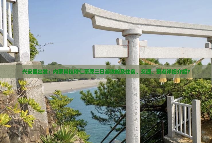 兴安盟出发：内蒙希拉穆仁草原三日游攻略及住宿、交通、景点详细介绍？