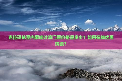 克拉玛依至内蒙响沙湾门票价格是多少？如何在线优惠购票？