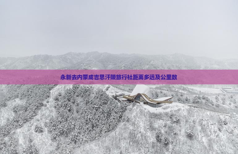 永新去内蒙成吉思汗陵旅行社距离多远及公里数