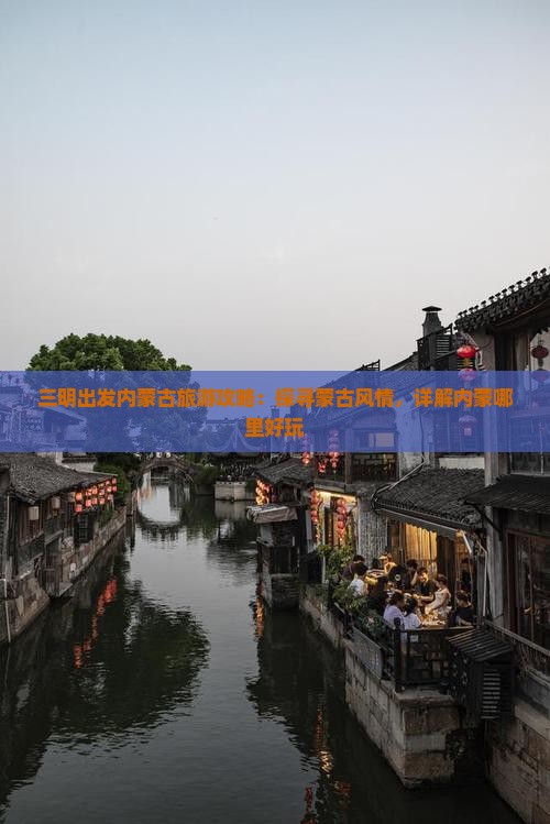 三明出发内蒙古旅游攻略：探寻蒙古风情，详解内蒙哪里好玩