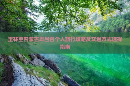 玉林至内蒙古五当召个人旅行攻略及交通方式选择指南