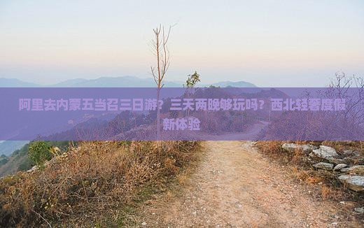 阿里去内蒙五当召三日游？三天两晚够玩吗？西北轻奢度假新体验