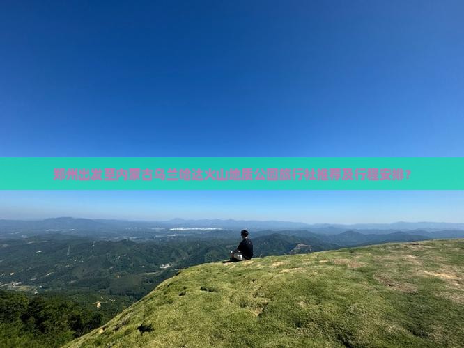 郑州出发至内蒙古乌兰哈达火山地质公园旅行社推荐及行程安排？