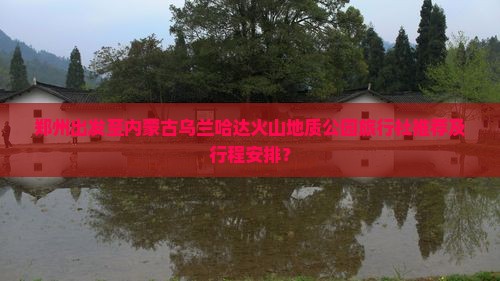郑州出发至内蒙古乌兰哈达火山地质公园旅行社推荐及行程安排？