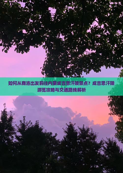 如何从商洛出发前往内蒙成吉思汗陵景点？成吉思汗陵游览攻略与交通路线解析