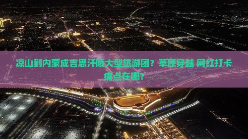 凉山到内蒙成吉思汗陵大型旅游团？草原穿越+网红打卡痛点在哪？