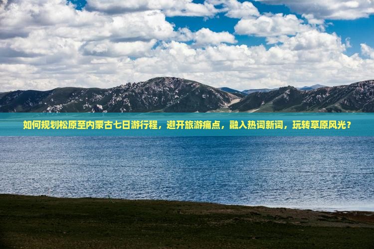 如何规划松原至内蒙古七日游行程，避开旅游痛点，融入热词新词，玩转草原风光？